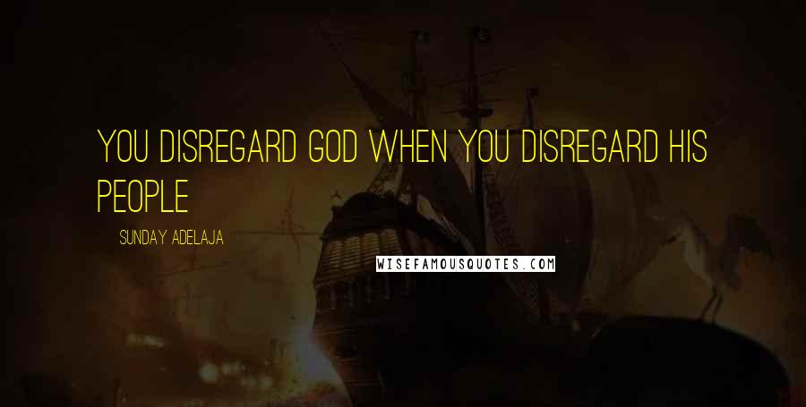 Sunday Adelaja Quotes: You disregard God when you disregard His people