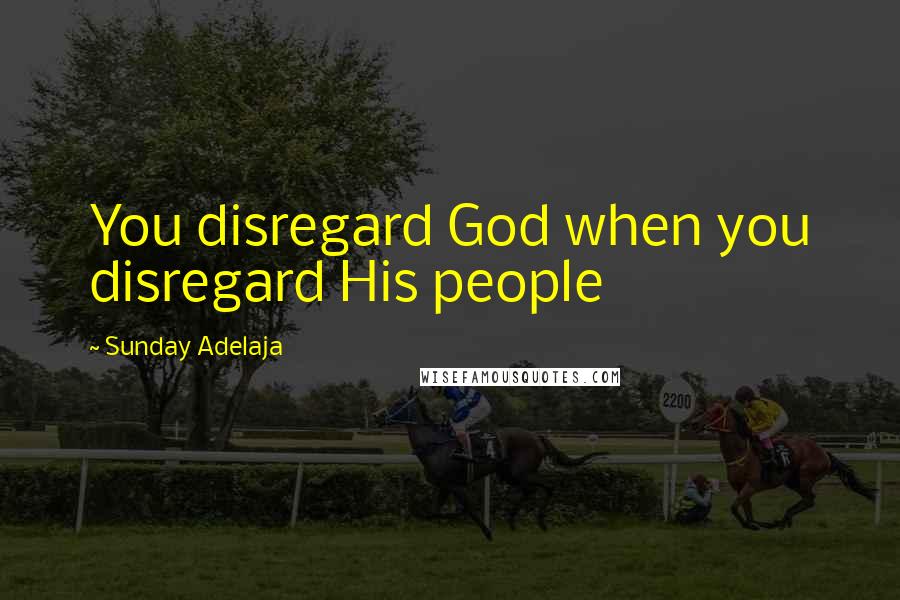 Sunday Adelaja Quotes: You disregard God when you disregard His people