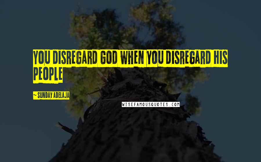 Sunday Adelaja Quotes: You disregard God when you disregard His people