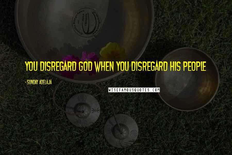 Sunday Adelaja Quotes: You disregard God when you disregard His people