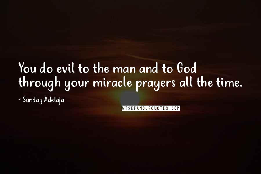 Sunday Adelaja Quotes: You do evil to the man and to God through your miracle prayers all the time.