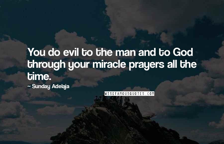 Sunday Adelaja Quotes: You do evil to the man and to God through your miracle prayers all the time.