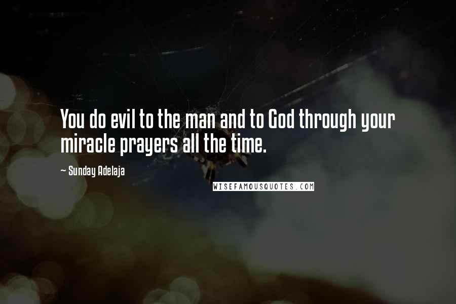 Sunday Adelaja Quotes: You do evil to the man and to God through your miracle prayers all the time.