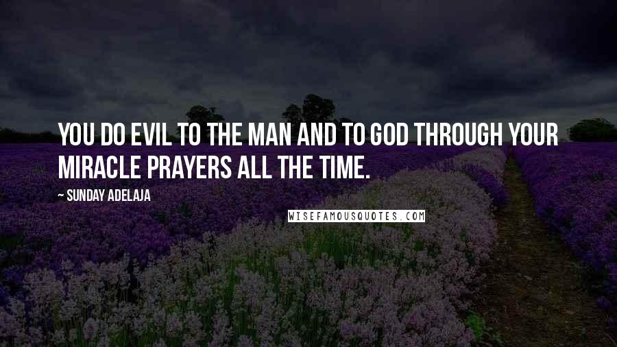 Sunday Adelaja Quotes: You do evil to the man and to God through your miracle prayers all the time.