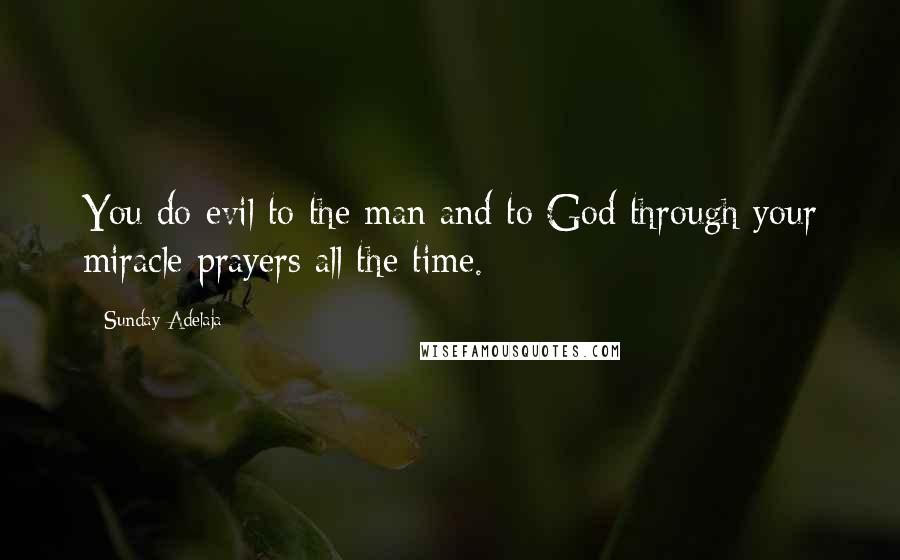 Sunday Adelaja Quotes: You do evil to the man and to God through your miracle prayers all the time.