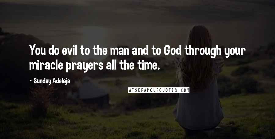 Sunday Adelaja Quotes: You do evil to the man and to God through your miracle prayers all the time.