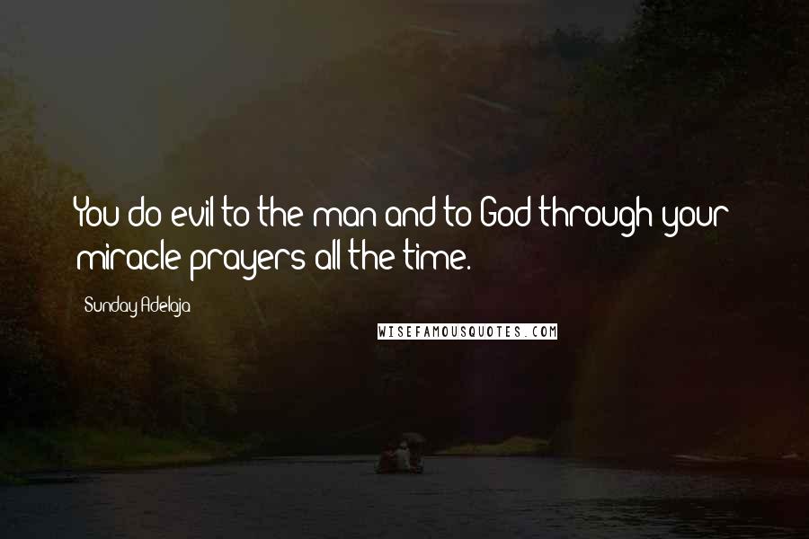 Sunday Adelaja Quotes: You do evil to the man and to God through your miracle prayers all the time.