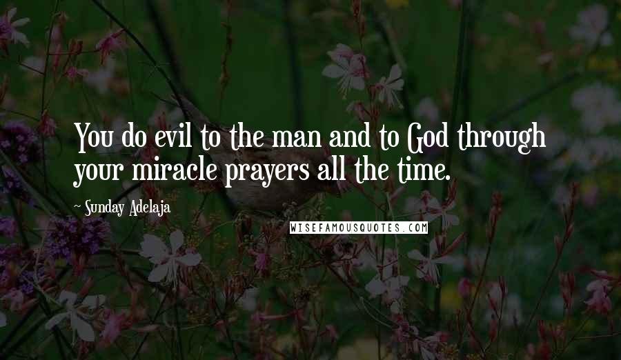 Sunday Adelaja Quotes: You do evil to the man and to God through your miracle prayers all the time.