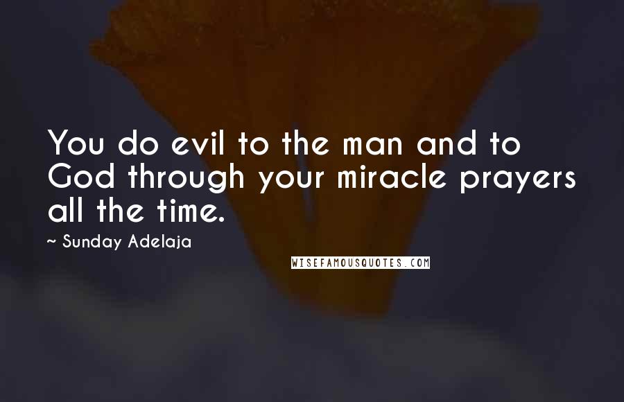 Sunday Adelaja Quotes: You do evil to the man and to God through your miracle prayers all the time.