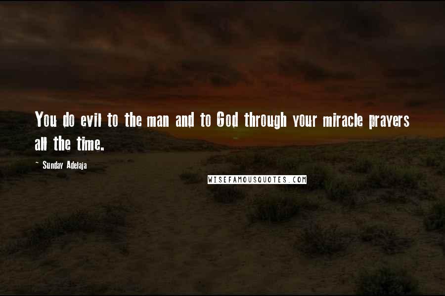 Sunday Adelaja Quotes: You do evil to the man and to God through your miracle prayers all the time.