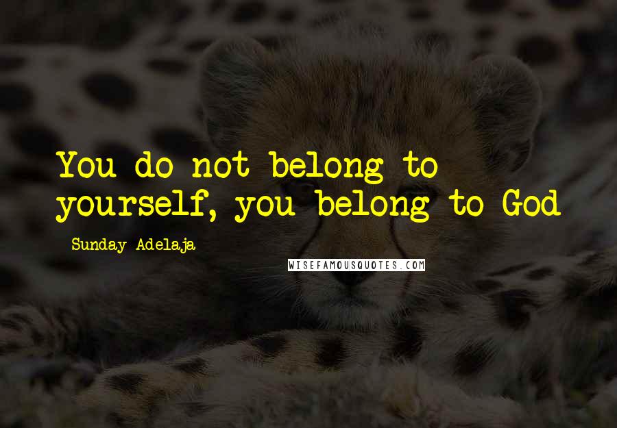 Sunday Adelaja Quotes: You do not belong to yourself, you belong to God