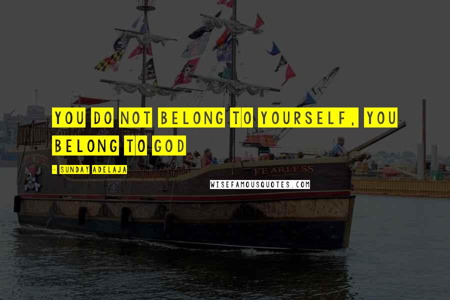 Sunday Adelaja Quotes: You do not belong to yourself, you belong to God