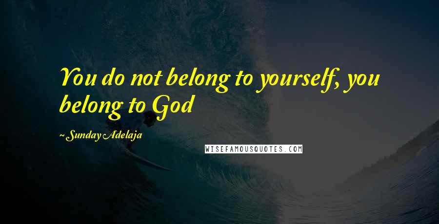 Sunday Adelaja Quotes: You do not belong to yourself, you belong to God