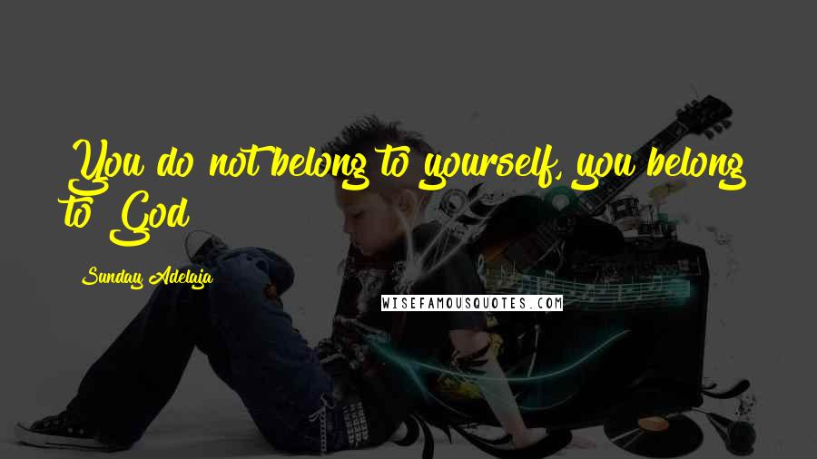 Sunday Adelaja Quotes: You do not belong to yourself, you belong to God