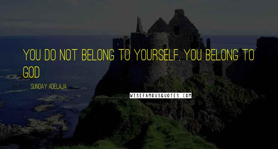 Sunday Adelaja Quotes: You do not belong to yourself, you belong to God