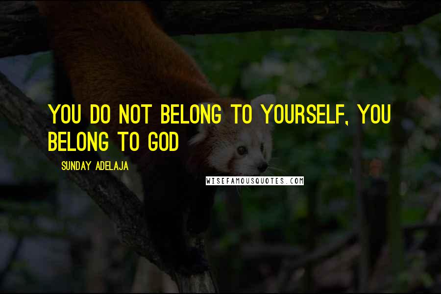 Sunday Adelaja Quotes: You do not belong to yourself, you belong to God