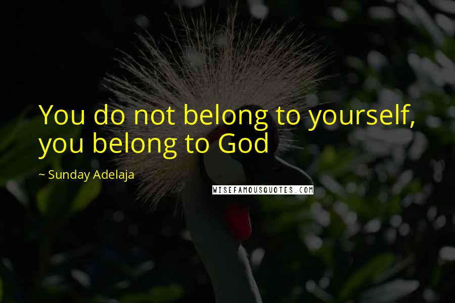 Sunday Adelaja Quotes: You do not belong to yourself, you belong to God