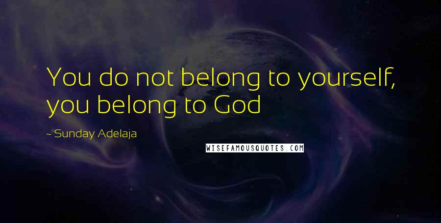 Sunday Adelaja Quotes: You do not belong to yourself, you belong to God