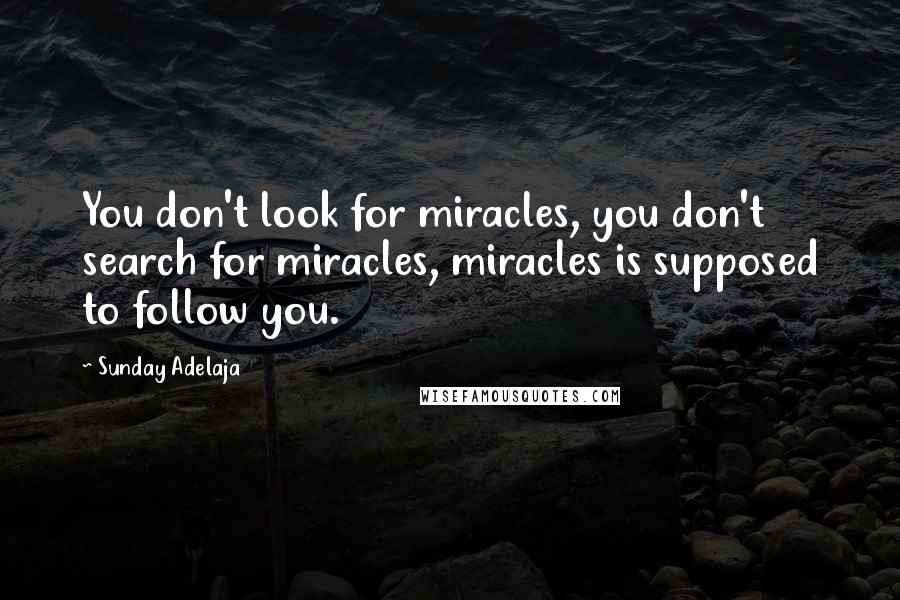Sunday Adelaja Quotes: You don't look for miracles, you don't search for miracles, miracles is supposed to follow you.