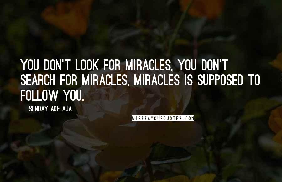 Sunday Adelaja Quotes: You don't look for miracles, you don't search for miracles, miracles is supposed to follow you.