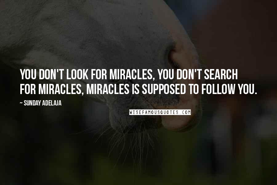 Sunday Adelaja Quotes: You don't look for miracles, you don't search for miracles, miracles is supposed to follow you.