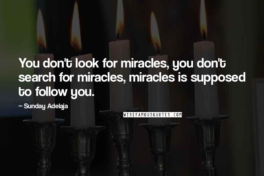 Sunday Adelaja Quotes: You don't look for miracles, you don't search for miracles, miracles is supposed to follow you.