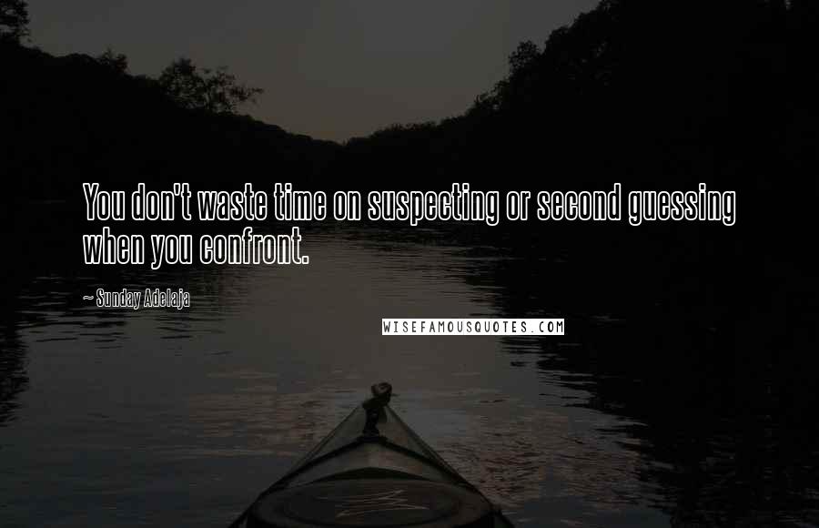 Sunday Adelaja Quotes: You don't waste time on suspecting or second guessing when you confront.