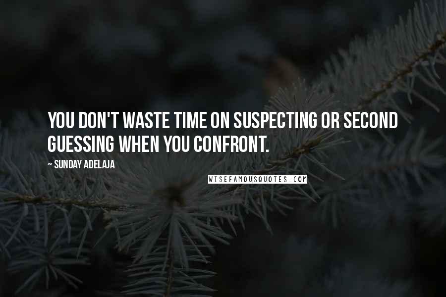 Sunday Adelaja Quotes: You don't waste time on suspecting or second guessing when you confront.