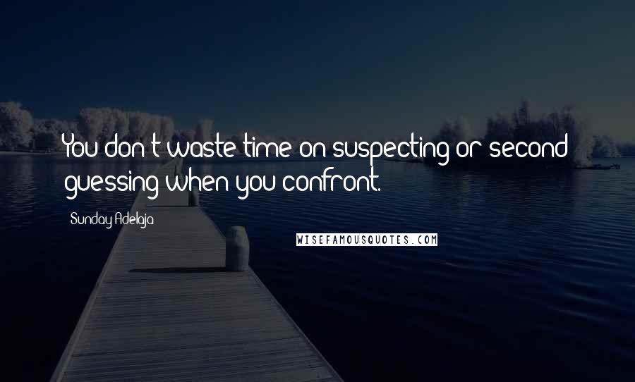 Sunday Adelaja Quotes: You don't waste time on suspecting or second guessing when you confront.