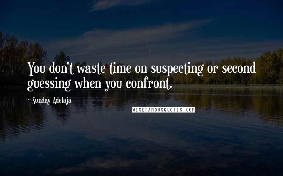 Sunday Adelaja Quotes: You don't waste time on suspecting or second guessing when you confront.