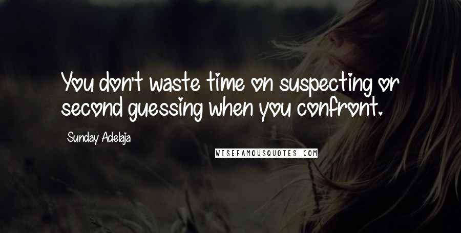 Sunday Adelaja Quotes: You don't waste time on suspecting or second guessing when you confront.