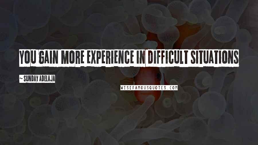 Sunday Adelaja Quotes: You gain more experience in difficult situations