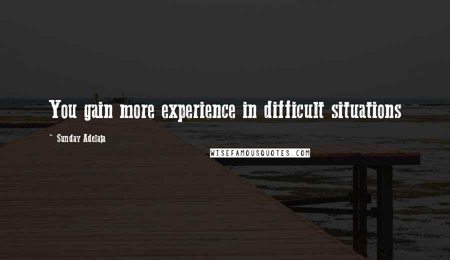 Sunday Adelaja Quotes: You gain more experience in difficult situations