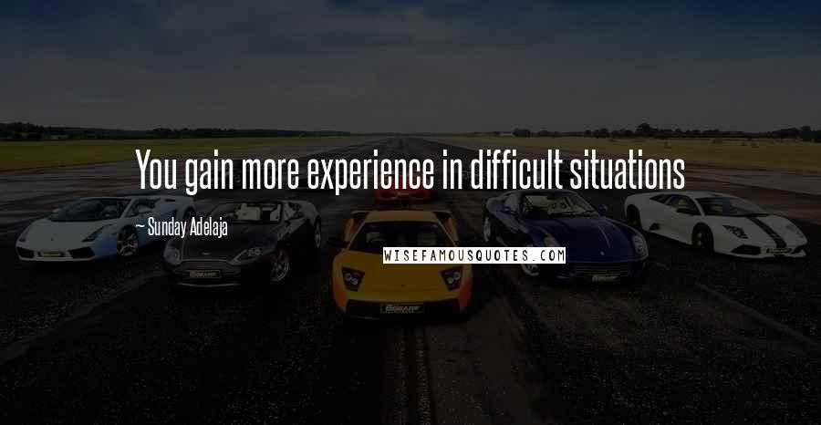 Sunday Adelaja Quotes: You gain more experience in difficult situations