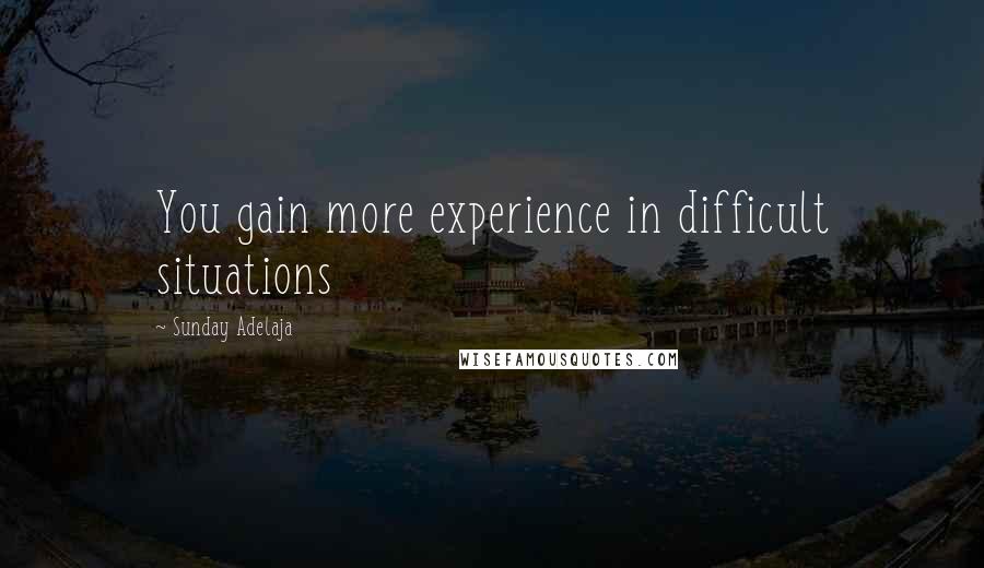 Sunday Adelaja Quotes: You gain more experience in difficult situations