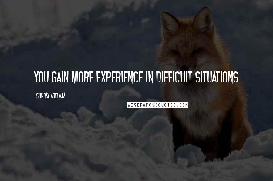 Sunday Adelaja Quotes: You gain more experience in difficult situations