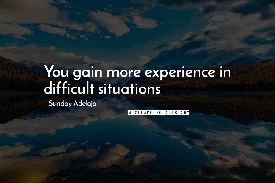 Sunday Adelaja Quotes: You gain more experience in difficult situations