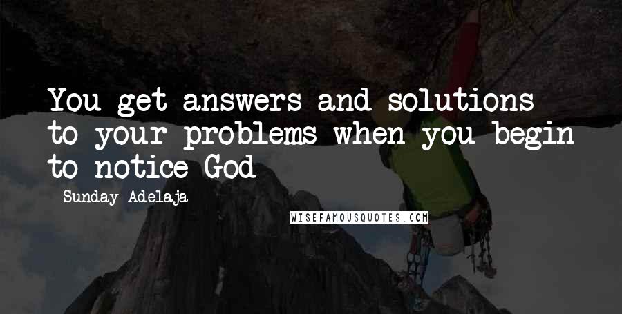 Sunday Adelaja Quotes: You get answers and solutions to your problems when you begin to notice God