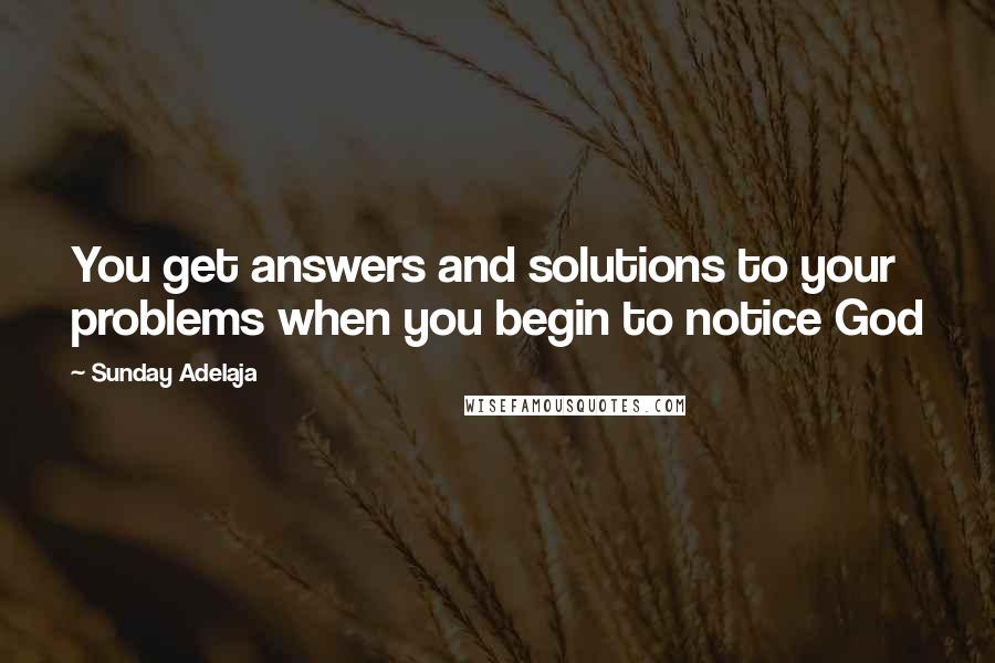 Sunday Adelaja Quotes: You get answers and solutions to your problems when you begin to notice God