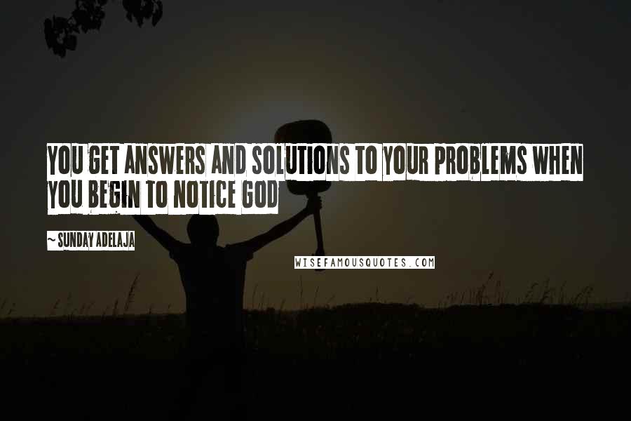 Sunday Adelaja Quotes: You get answers and solutions to your problems when you begin to notice God