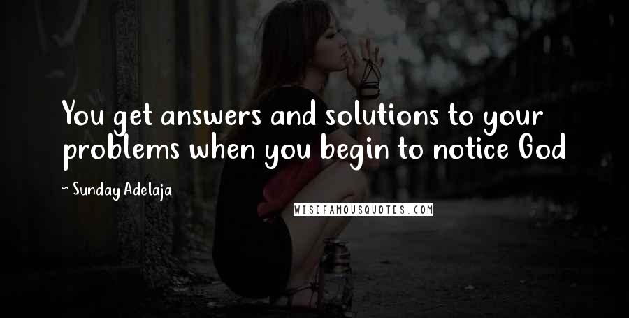 Sunday Adelaja Quotes: You get answers and solutions to your problems when you begin to notice God