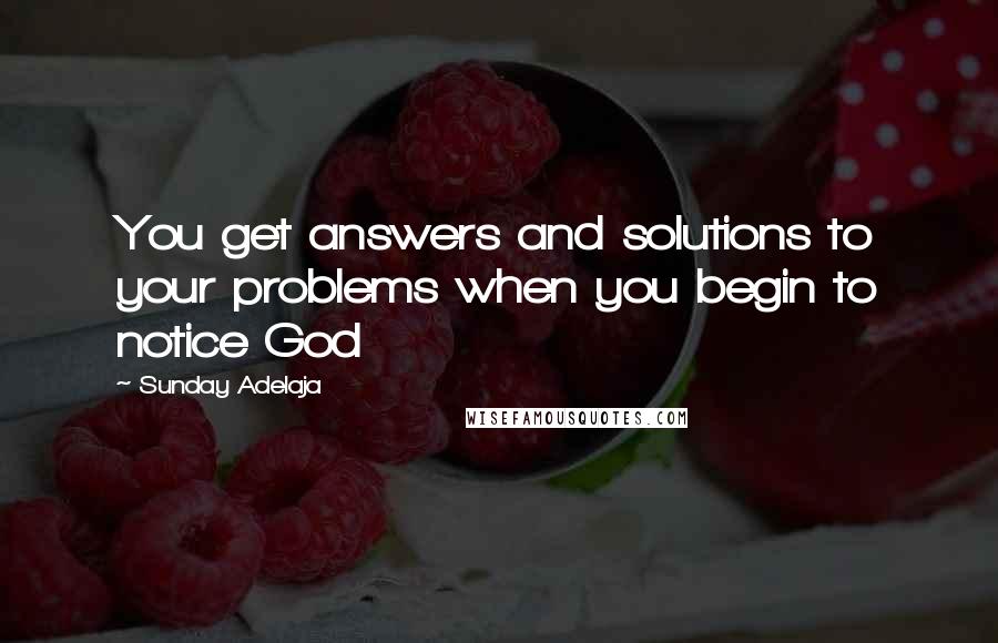 Sunday Adelaja Quotes: You get answers and solutions to your problems when you begin to notice God