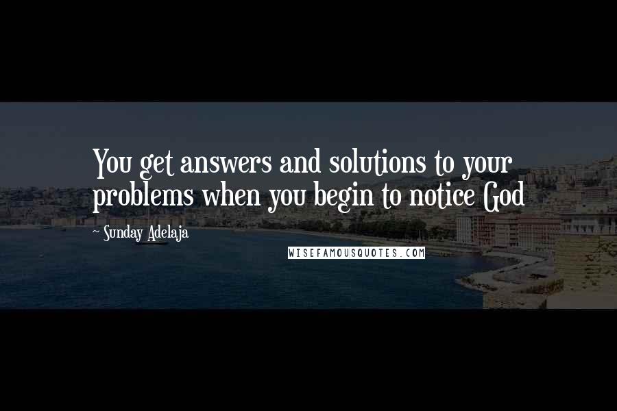 Sunday Adelaja Quotes: You get answers and solutions to your problems when you begin to notice God