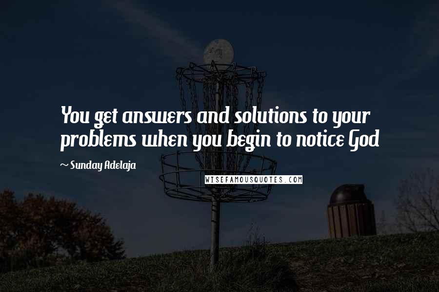 Sunday Adelaja Quotes: You get answers and solutions to your problems when you begin to notice God