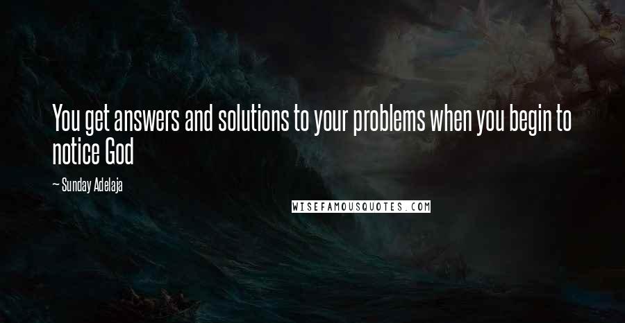 Sunday Adelaja Quotes: You get answers and solutions to your problems when you begin to notice God