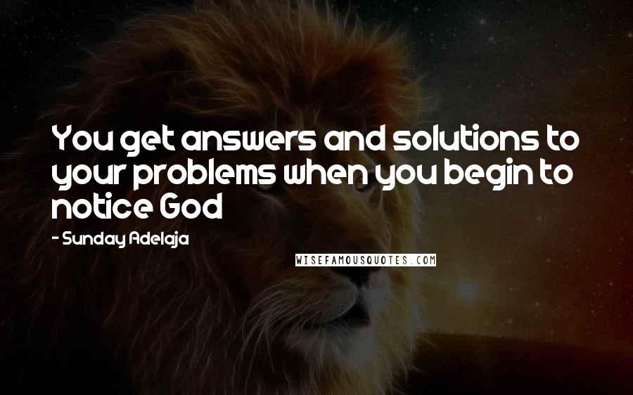 Sunday Adelaja Quotes: You get answers and solutions to your problems when you begin to notice God