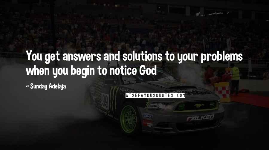 Sunday Adelaja Quotes: You get answers and solutions to your problems when you begin to notice God