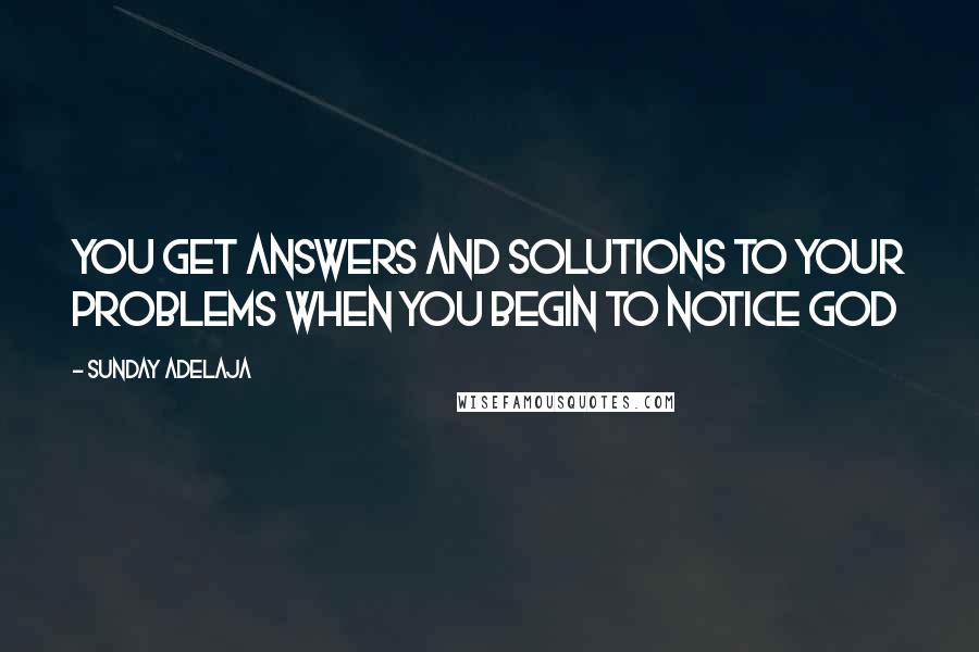 Sunday Adelaja Quotes: You get answers and solutions to your problems when you begin to notice God