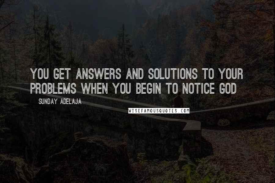 Sunday Adelaja Quotes: You get answers and solutions to your problems when you begin to notice God