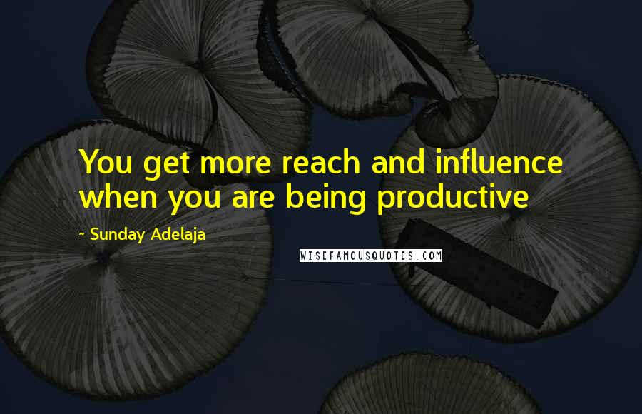 Sunday Adelaja Quotes: You get more reach and influence when you are being productive